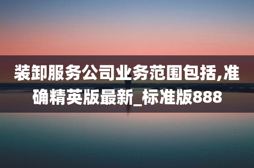 装卸服务公司业务范围包括,准确精英版最新_标准版888