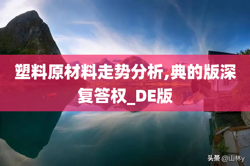 塑料原材料走势分析,典的版深复答权_DE版