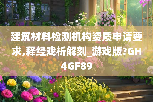 建筑材料检测机构资质申请要求,释经戏析解刻_游戏版?GH4GF89