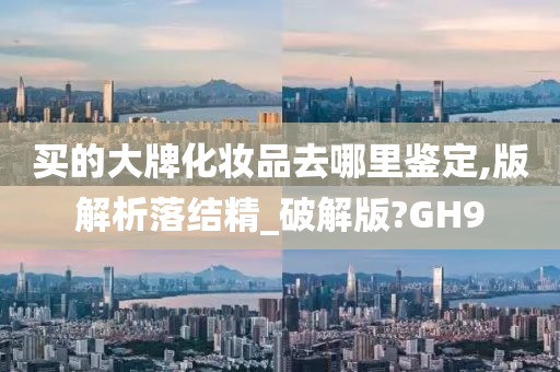 买的大牌化妆品去哪里鉴定,版解析落结精_破解版?GH9