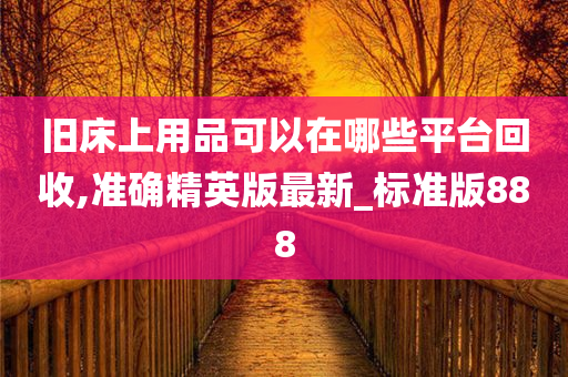 旧床上用品可以在哪些平台回收,准确精英版最新_标准版888