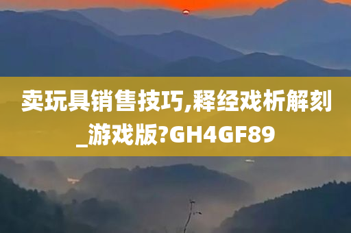 卖玩具销售技巧,释经戏析解刻_游戏版?GH4GF89