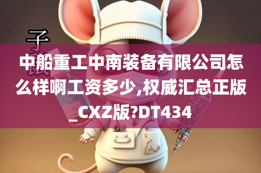 中船重工中南装备有限公司怎么样啊工资多少,权威汇总正版_CXZ版?DT434