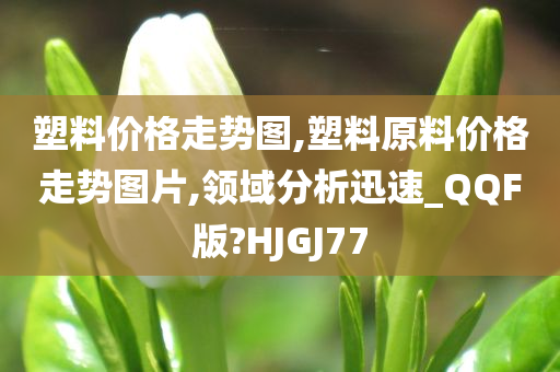 塑料价格走势图,塑料原料价格走势图片,领域分析迅速_QQF版?HJGJ77