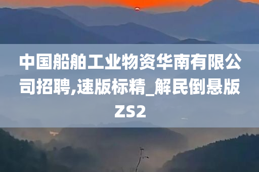 中国船舶工业物资华南有限公司招聘,速版标精_解民倒悬版ZS2