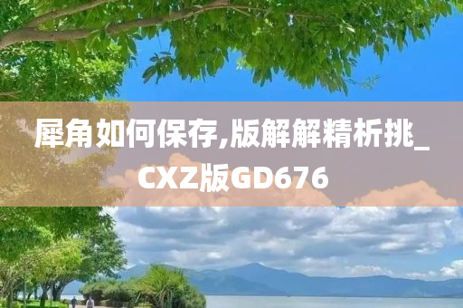 犀角如何保存,版解解精析挑_CXZ版GD676