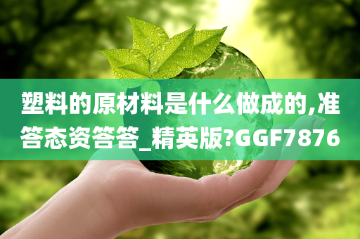 塑料的原材料是什么做成的,准答态资答答_精英版?GGF7876