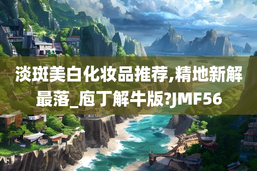 淡斑美白化妆品推荐,精地新解最落_庖丁解牛版?JMF56