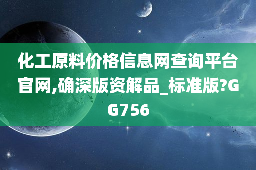 化工原料价格信息网查询平台官网,确深版资解品_标准版?GG756