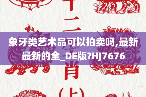 象牙类艺术品可以拍卖吗,最新最新的全_DE版?HJ7676