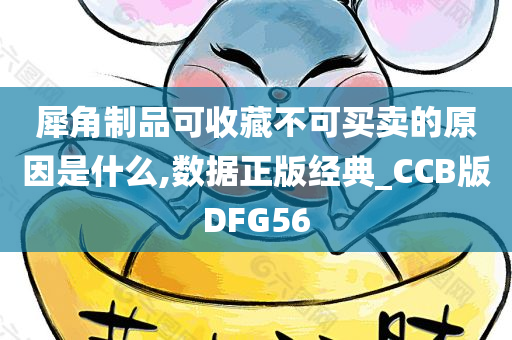 犀角制品可收藏不可买卖的原因是什么,数据正版经典_CCB版DFG56