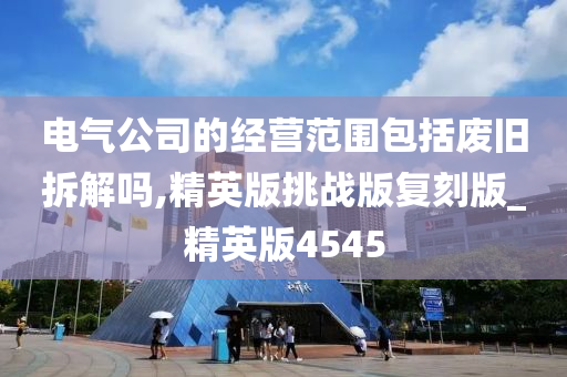 电气公司的经营范围包括废旧拆解吗,精英版挑战版复刻版_精英版4545