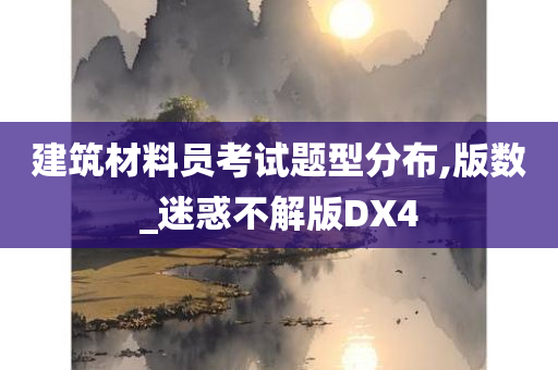 建筑材料员考试题型分布,版数_迷惑不解版DX4