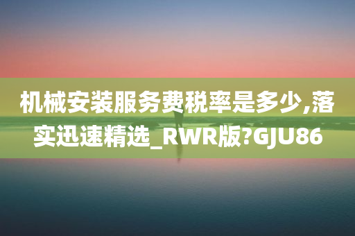 机械安装服务费税率是多少,落实迅速精选_RWR版?GJU86