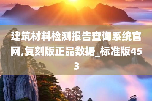 建筑材料检测报告查询系统官网,复刻版正品数据_标准版453