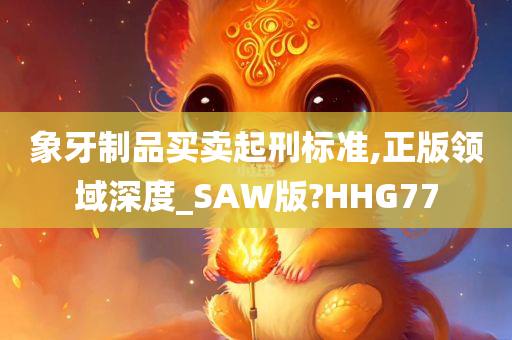 象牙制品买卖起刑标准,正版领域深度_SAW版?HHG77