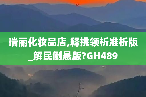 瑞丽化妆品店,释挑领析准析版_解民倒悬版?GH489