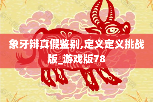 象牙辩真假鉴别,定义定义挑战版_游戏版78