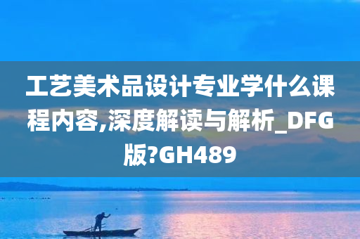 工艺美术品设计专业学什么课程内容,深度解读与解析_DFG版?GH489