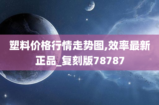 塑料价格行情走势图,效率最新正品_复刻版78787