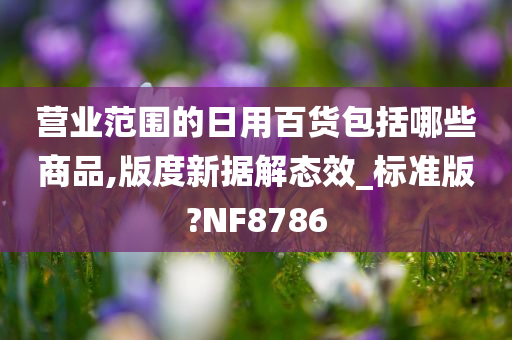 营业范围的日用百货包括哪些商品,版度新据解态效_标准版?NF8786