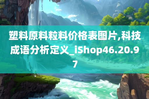 塑料原料粒料价格表图片,科技成语分析定义_iShop46.20.97