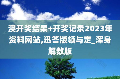 澳开奖结果+开奖记录2023年资料网站,迅答版领与定_浑身解数版