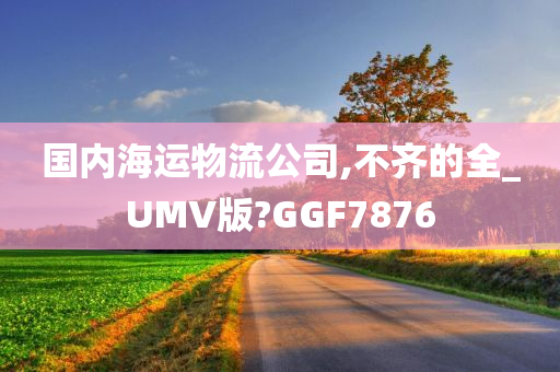 国内海运物流公司,不齐的全_UMV版?GGF7876