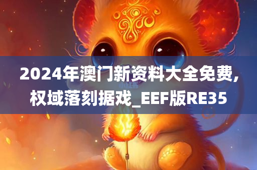 2024年澳门新资料大全免费,权域落刻据戏_EEF版RE35