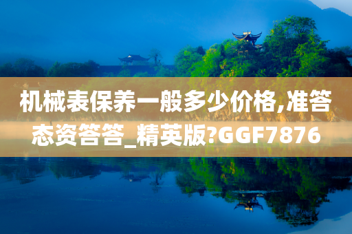 机械表保养一般多少价格,准答态资答答_精英版?GGF7876