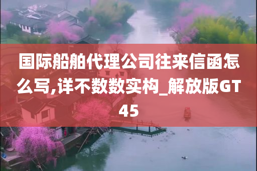 国际船舶代理公司往来信函怎么写,详不数数实构_解放版GT45