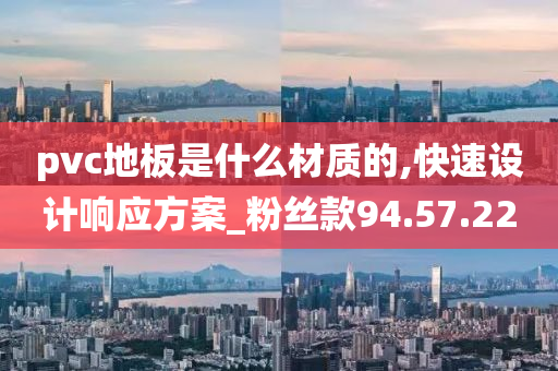 pvc地板是什么材质的,快速设计响应方案_粉丝款94.57.22