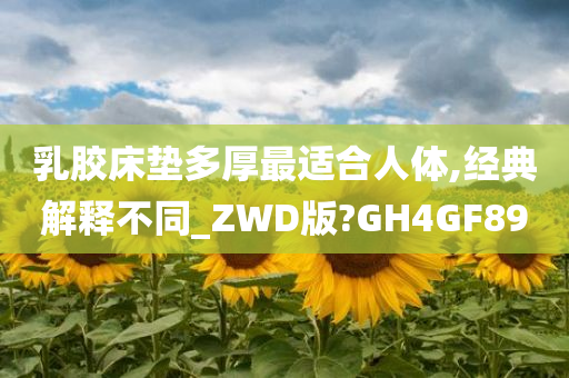 乳胶床垫多厚最适合人体,经典解释不同_ZWD版?GH4GF89