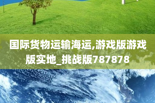 国际货物运输海运,游戏版游戏版实地_挑战版787878