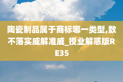 陶瓷制品属于商标哪一类型,数不落实威解准威_授业解惑版RE35