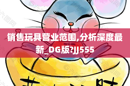 销售玩具营业范围,分析深度最新_DG版?JJ555