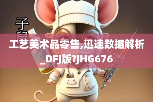 工艺美术品零售,迅速数据解析_DFJ版?JHG676