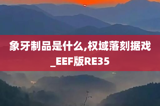 象牙制品是什么,权域落刻据戏_EEF版RE35