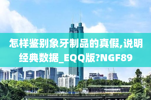 怎样鉴别象牙制品的真假,说明经典数据_EQQ版?NGF89