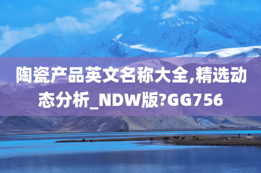 陶瓷产品英文名称大全,精选动态分析_NDW版?GG756