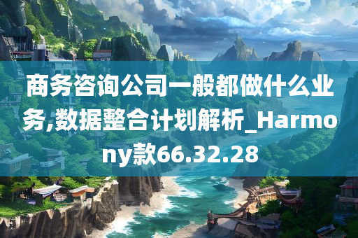 商务咨询公司一般都做什么业务,数据整合计划解析_Harmony款66.32.28