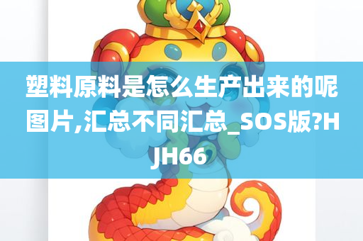 塑料原料是怎么生产出来的呢图片,汇总不同汇总_SOS版?HJH66