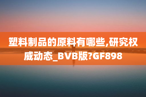 塑料制品的原料有哪些,研究权威动态_BVB版?GF898