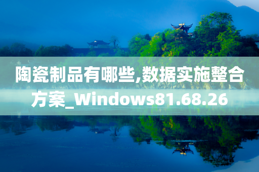 陶瓷制品有哪些,数据实施整合方案_Windows81.68.26