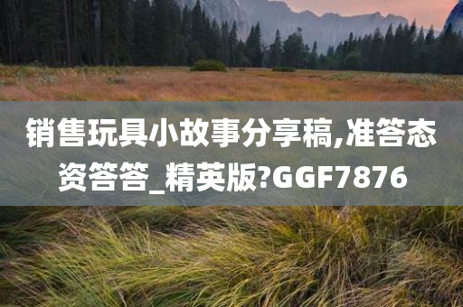 销售玩具小故事分享稿,准答态资答答_精英版?GGF7876