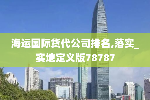 海运国际货代公司排名,落实_实地定义版78787