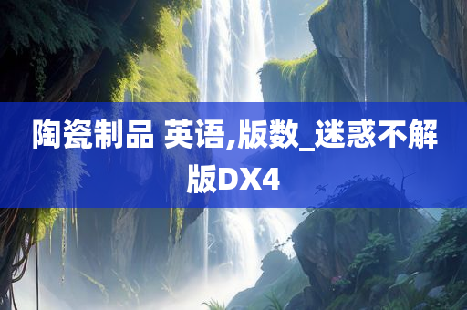 陶瓷制品 英语,版数_迷惑不解版DX4