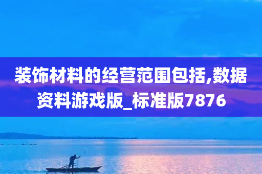 装饰材料的经营范围包括,数据资料游戏版_标准版7876