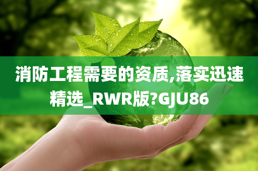 消防工程需要的资质,落实迅速精选_RWR版?GJU86