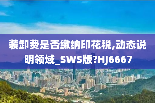 装卸费是否缴纳印花税,动态说明领域_SWS版?HJ6667